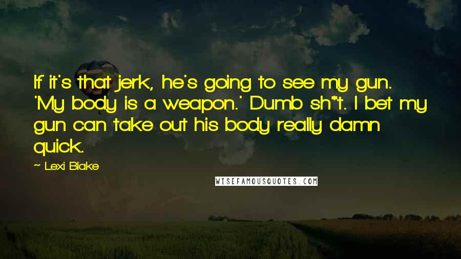 Lexi Blake Quotes: If it's that jerk, he's going to see my gun. 'My body is a weapon.' Dumb sh*t. I bet my gun can take out his body really damn quick.