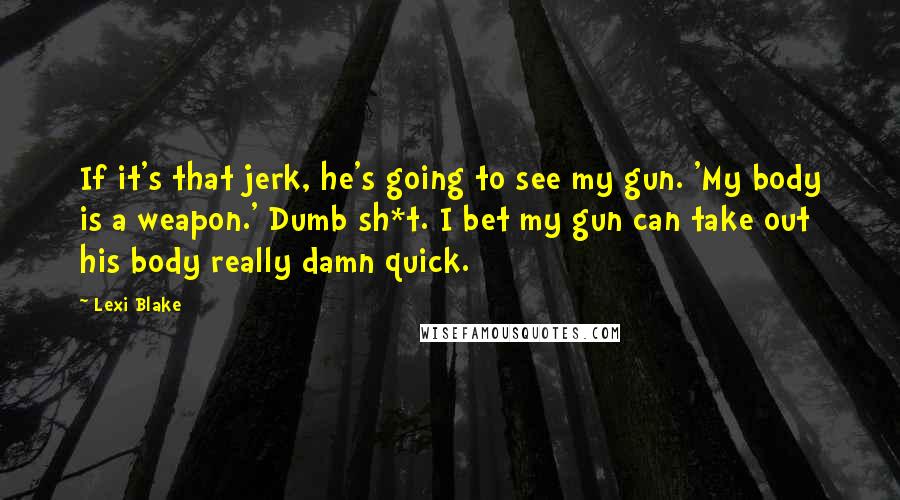 Lexi Blake Quotes: If it's that jerk, he's going to see my gun. 'My body is a weapon.' Dumb sh*t. I bet my gun can take out his body really damn quick.