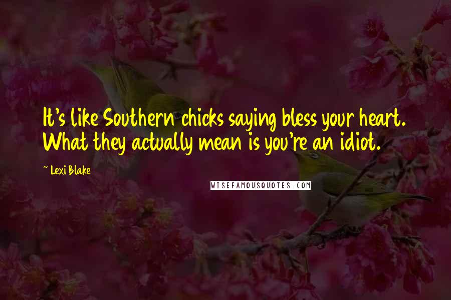 Lexi Blake Quotes: It's like Southern chicks saying bless your heart. What they actually mean is you're an idiot.