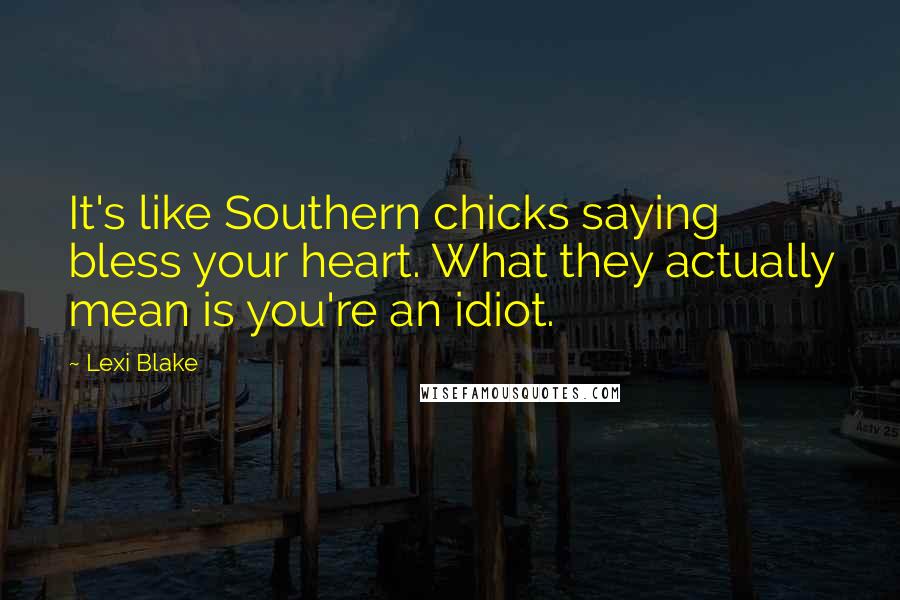 Lexi Blake Quotes: It's like Southern chicks saying bless your heart. What they actually mean is you're an idiot.