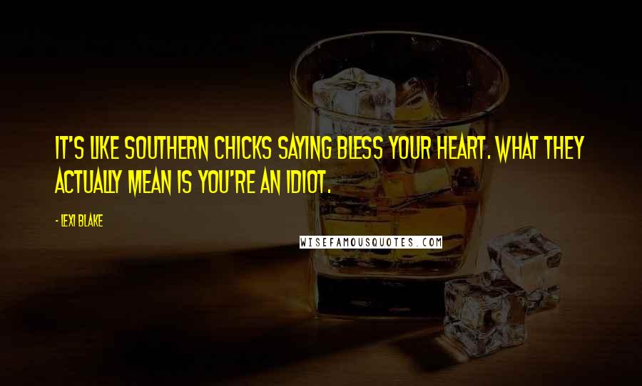 Lexi Blake Quotes: It's like Southern chicks saying bless your heart. What they actually mean is you're an idiot.