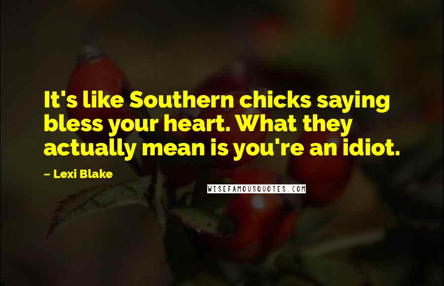 Lexi Blake Quotes: It's like Southern chicks saying bless your heart. What they actually mean is you're an idiot.
