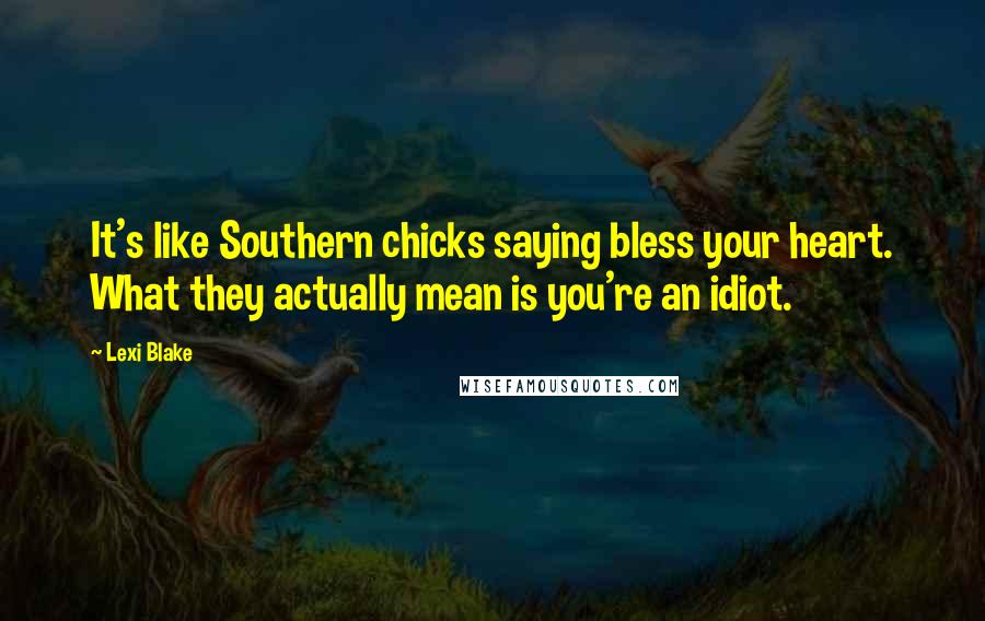 Lexi Blake Quotes: It's like Southern chicks saying bless your heart. What they actually mean is you're an idiot.