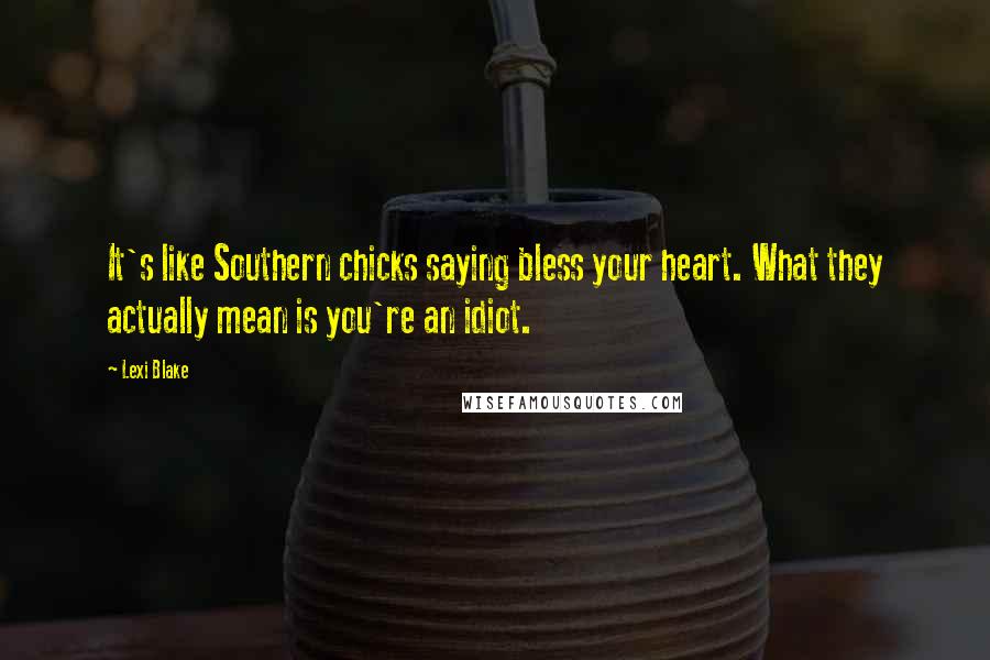 Lexi Blake Quotes: It's like Southern chicks saying bless your heart. What they actually mean is you're an idiot.