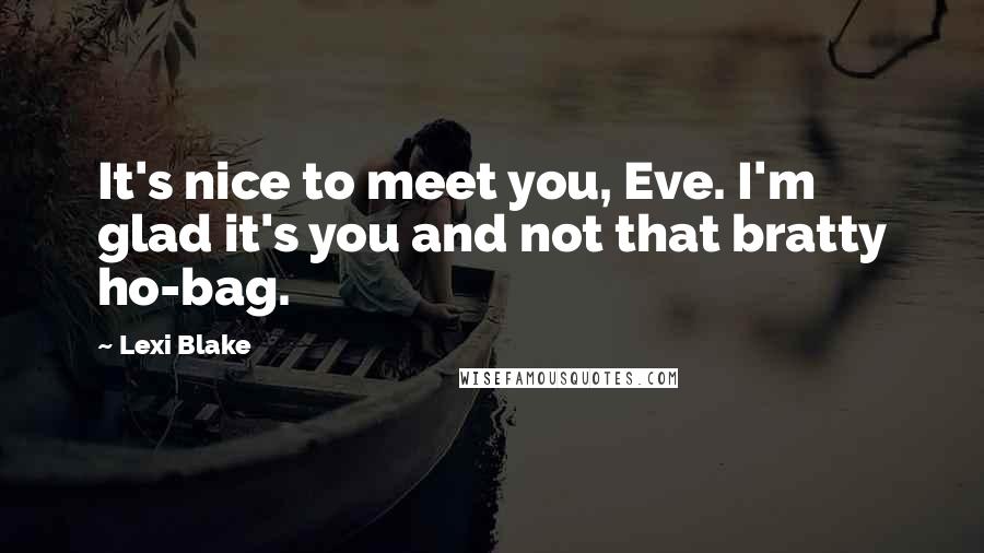 Lexi Blake Quotes: It's nice to meet you, Eve. I'm glad it's you and not that bratty ho-bag.