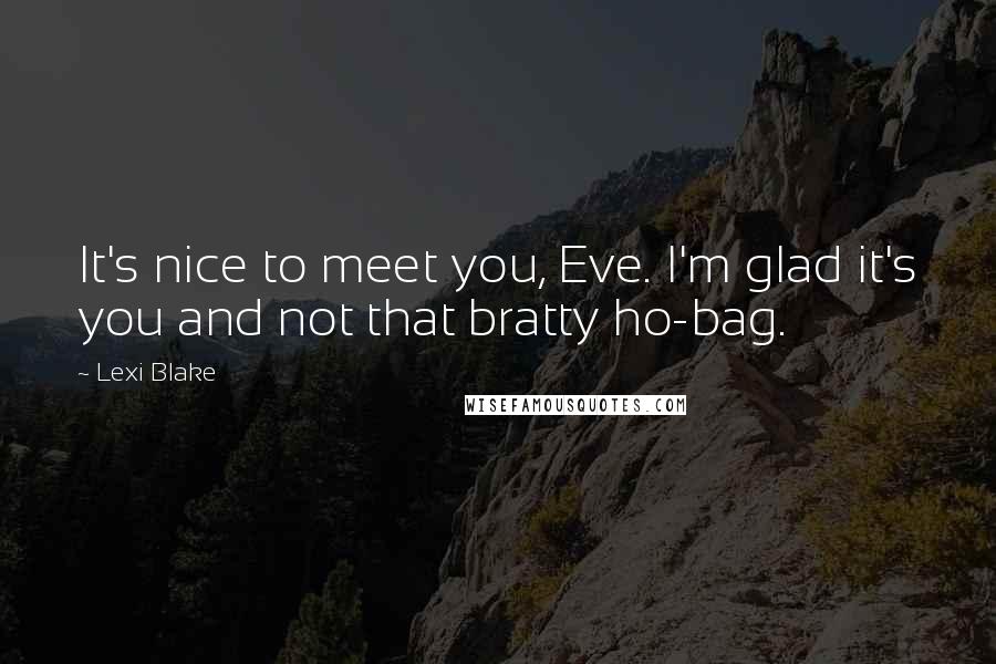 Lexi Blake Quotes: It's nice to meet you, Eve. I'm glad it's you and not that bratty ho-bag.