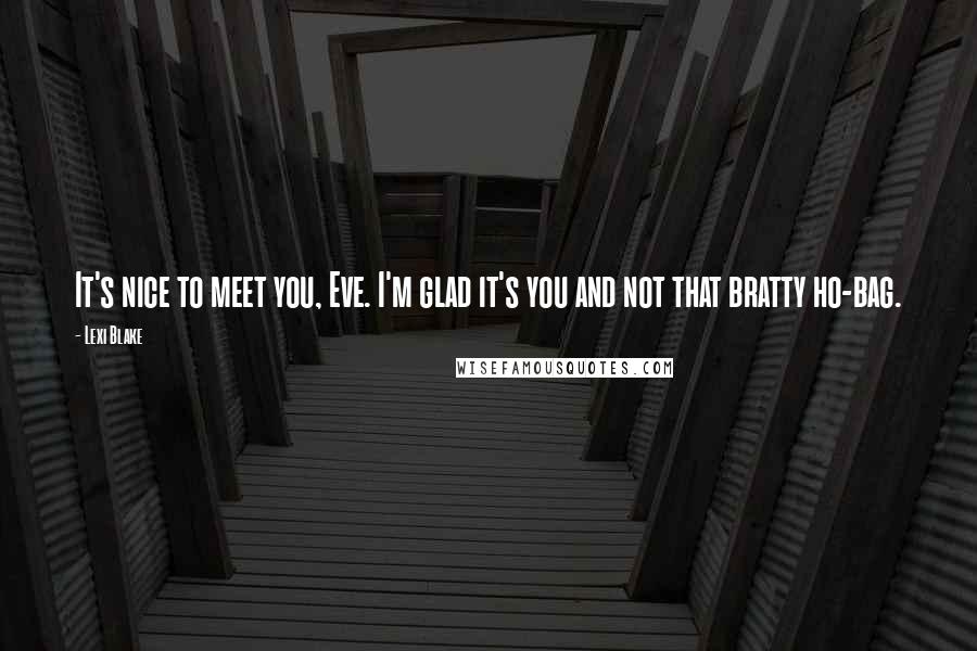 Lexi Blake Quotes: It's nice to meet you, Eve. I'm glad it's you and not that bratty ho-bag.