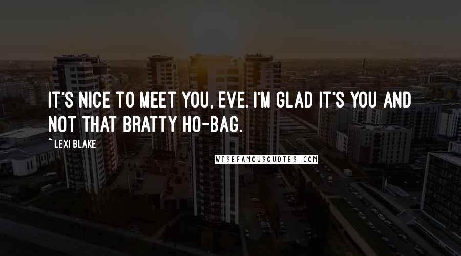 Lexi Blake Quotes: It's nice to meet you, Eve. I'm glad it's you and not that bratty ho-bag.