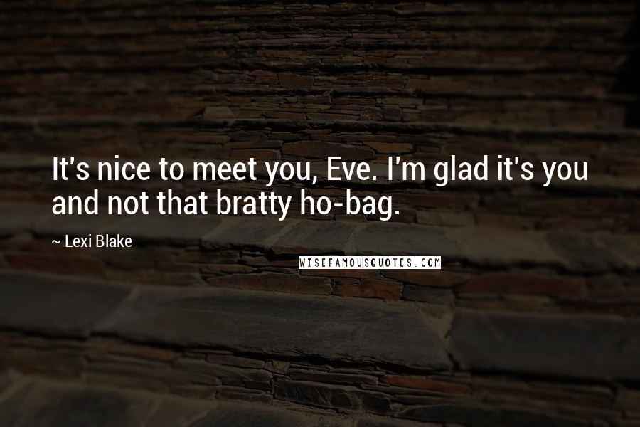 Lexi Blake Quotes: It's nice to meet you, Eve. I'm glad it's you and not that bratty ho-bag.