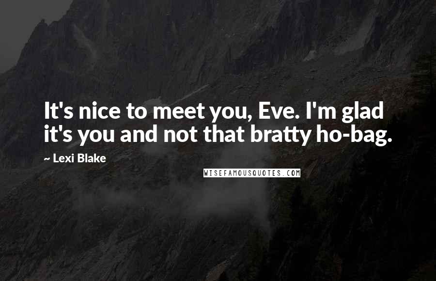 Lexi Blake Quotes: It's nice to meet you, Eve. I'm glad it's you and not that bratty ho-bag.