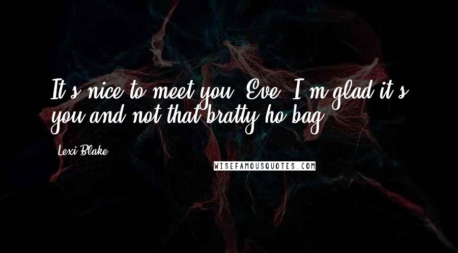 Lexi Blake Quotes: It's nice to meet you, Eve. I'm glad it's you and not that bratty ho-bag.