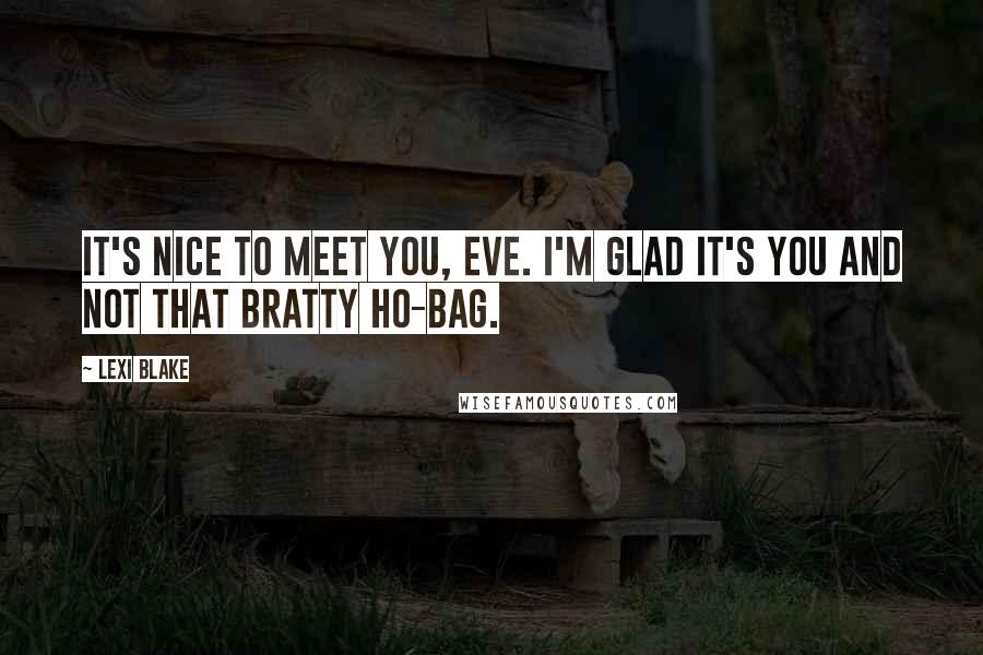 Lexi Blake Quotes: It's nice to meet you, Eve. I'm glad it's you and not that bratty ho-bag.