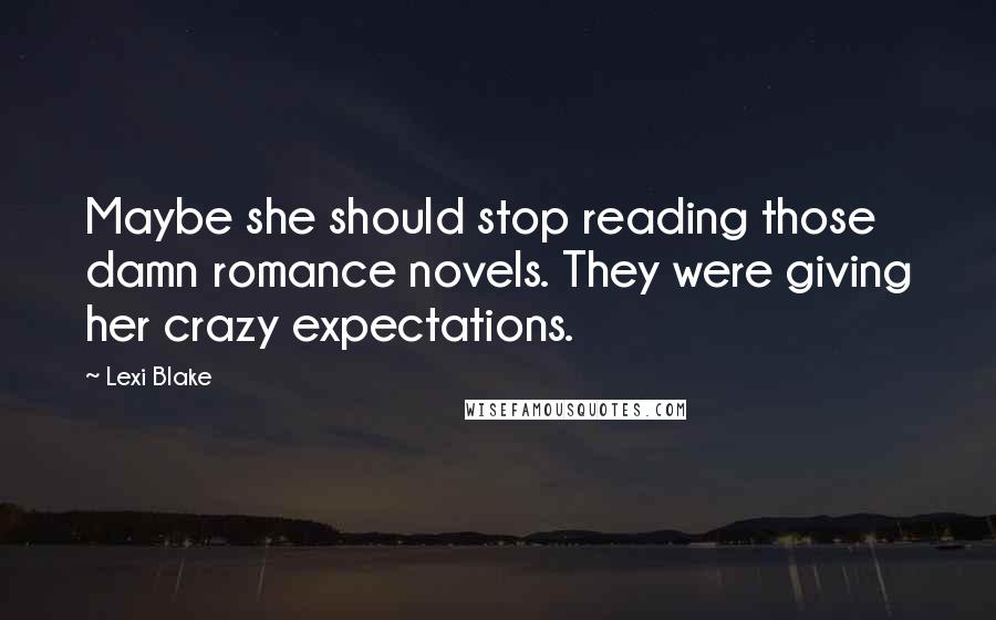 Lexi Blake Quotes: Maybe she should stop reading those damn romance novels. They were giving her crazy expectations.