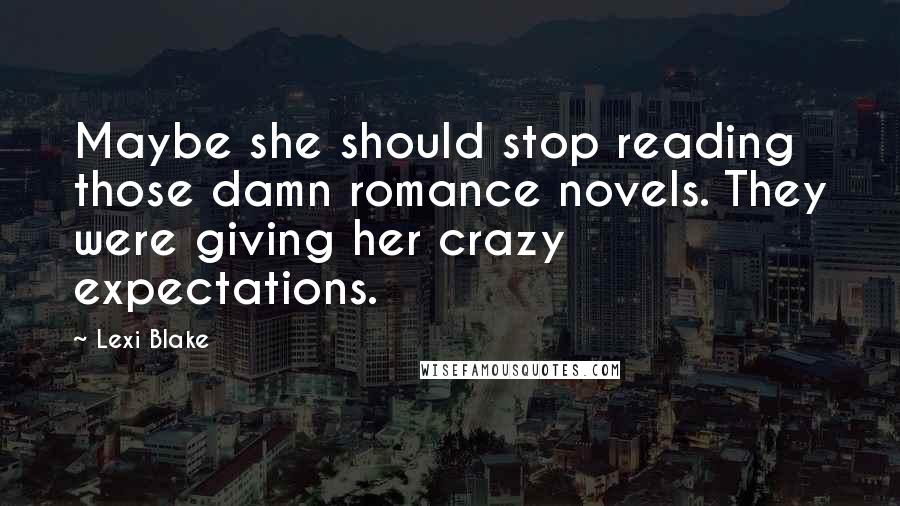 Lexi Blake Quotes: Maybe she should stop reading those damn romance novels. They were giving her crazy expectations.