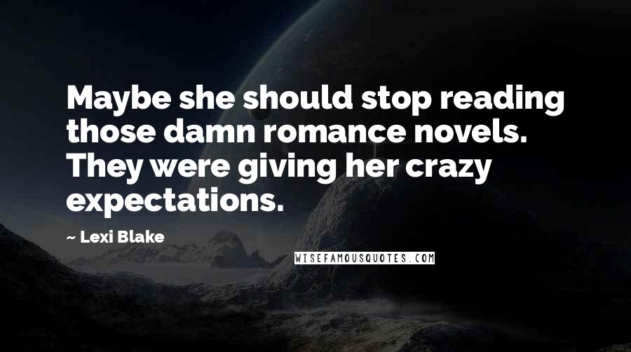 Lexi Blake Quotes: Maybe she should stop reading those damn romance novels. They were giving her crazy expectations.