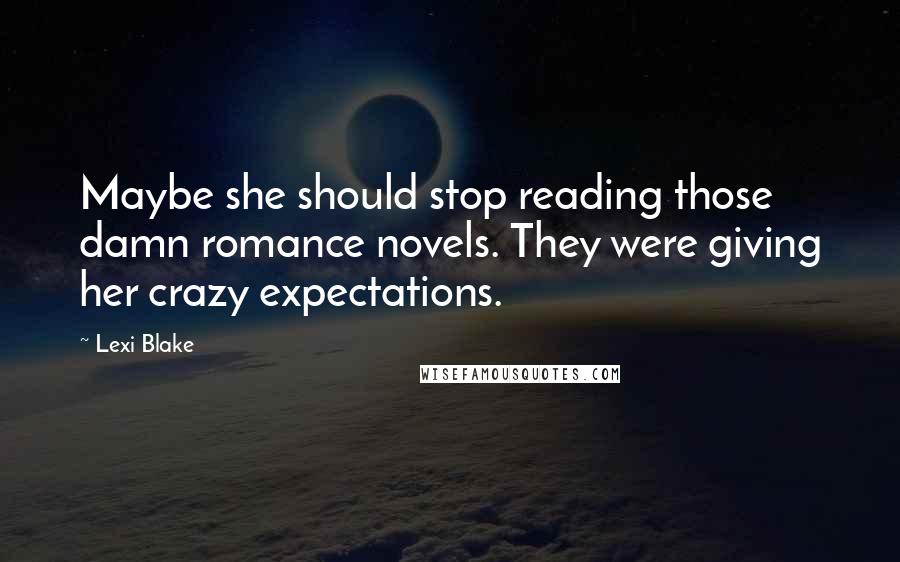 Lexi Blake Quotes: Maybe she should stop reading those damn romance novels. They were giving her crazy expectations.