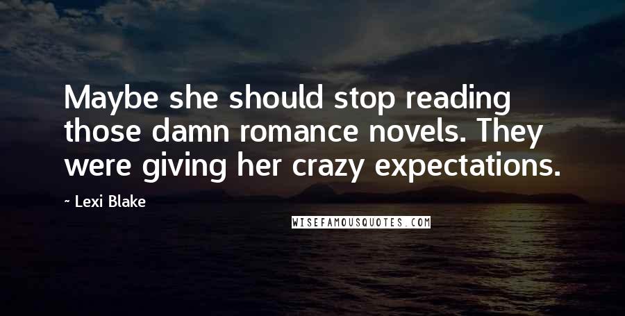 Lexi Blake Quotes: Maybe she should stop reading those damn romance novels. They were giving her crazy expectations.