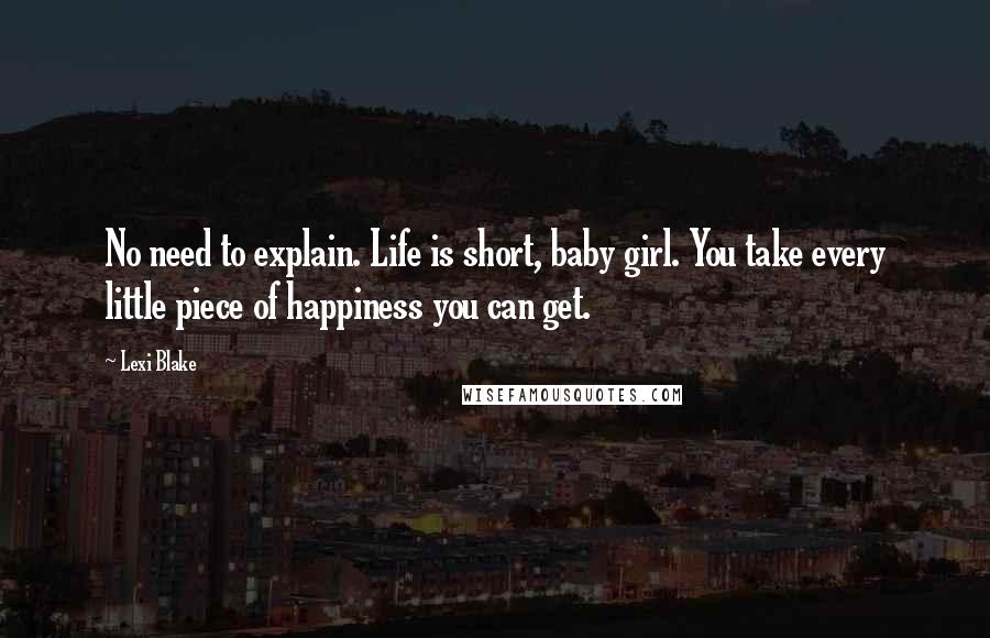 Lexi Blake Quotes: No need to explain. Life is short, baby girl. You take every little piece of happiness you can get.