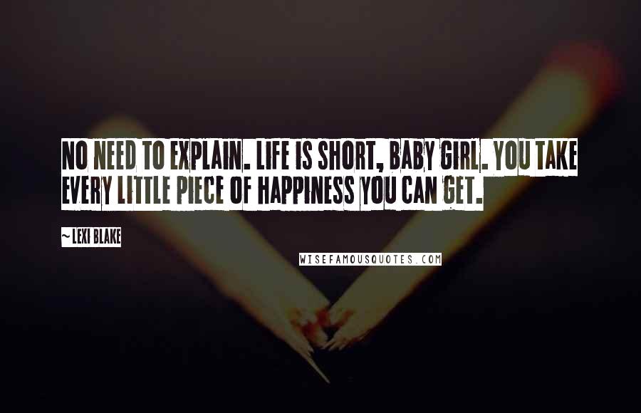 Lexi Blake Quotes: No need to explain. Life is short, baby girl. You take every little piece of happiness you can get.