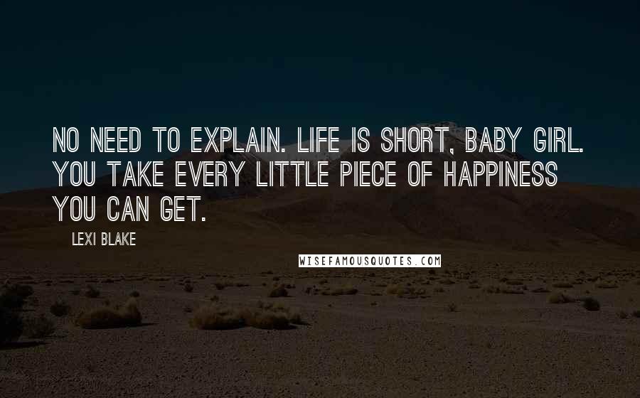 Lexi Blake Quotes: No need to explain. Life is short, baby girl. You take every little piece of happiness you can get.