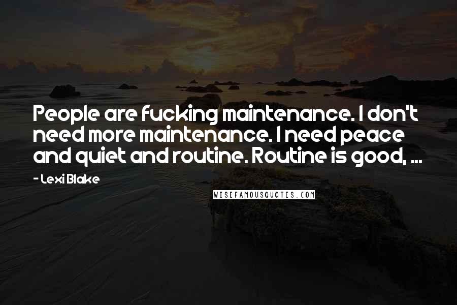 Lexi Blake Quotes: People are fucking maintenance. I don't need more maintenance. I need peace and quiet and routine. Routine is good, ...