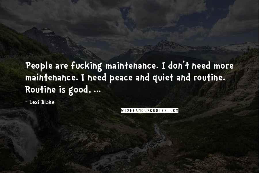 Lexi Blake Quotes: People are fucking maintenance. I don't need more maintenance. I need peace and quiet and routine. Routine is good, ...