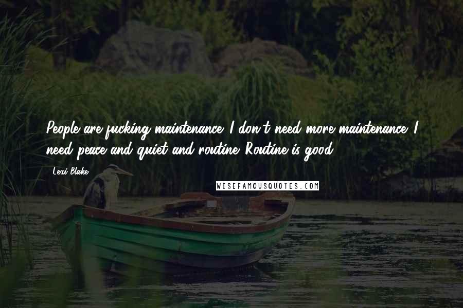 Lexi Blake Quotes: People are fucking maintenance. I don't need more maintenance. I need peace and quiet and routine. Routine is good, ...