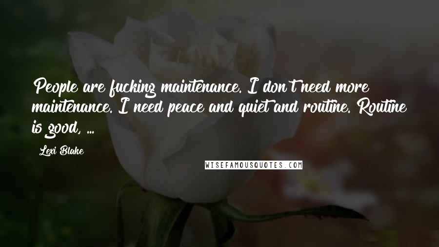 Lexi Blake Quotes: People are fucking maintenance. I don't need more maintenance. I need peace and quiet and routine. Routine is good, ...