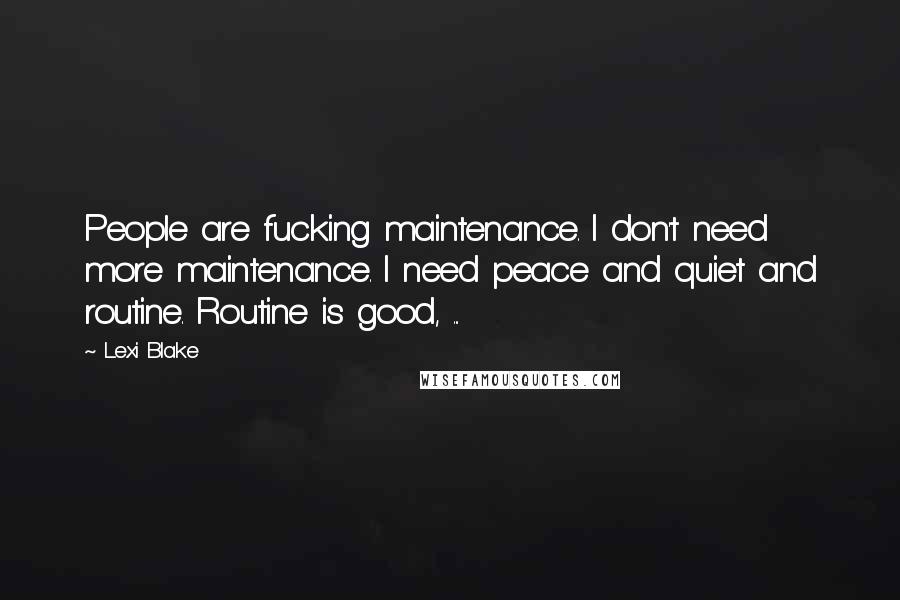 Lexi Blake Quotes: People are fucking maintenance. I don't need more maintenance. I need peace and quiet and routine. Routine is good, ...