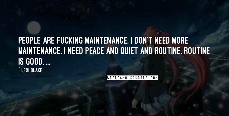 Lexi Blake Quotes: People are fucking maintenance. I don't need more maintenance. I need peace and quiet and routine. Routine is good, ...