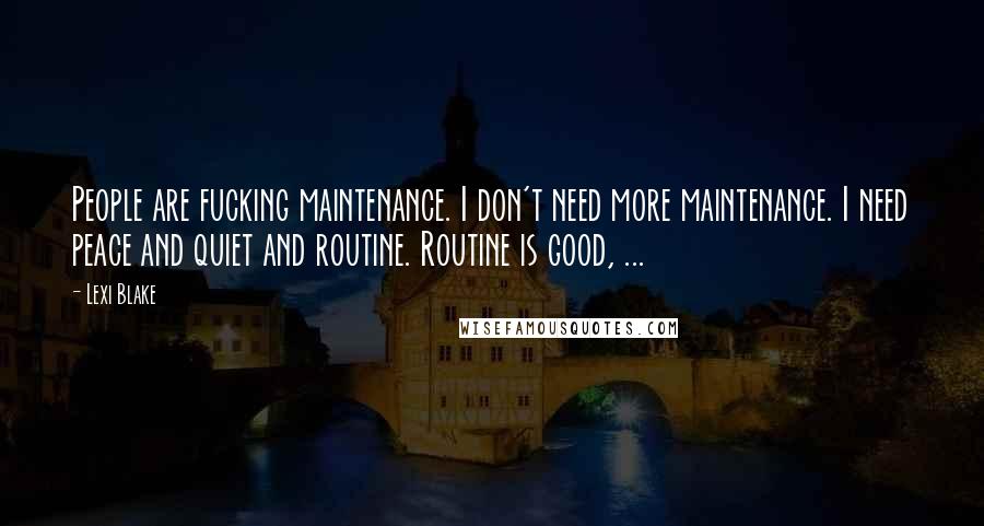 Lexi Blake Quotes: People are fucking maintenance. I don't need more maintenance. I need peace and quiet and routine. Routine is good, ...