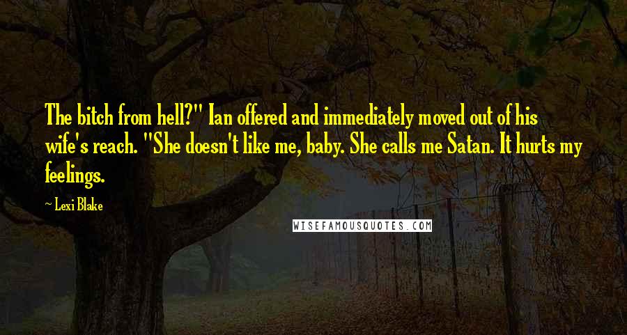 Lexi Blake Quotes: The bitch from hell?" Ian offered and immediately moved out of his wife's reach. "She doesn't like me, baby. She calls me Satan. It hurts my feelings.