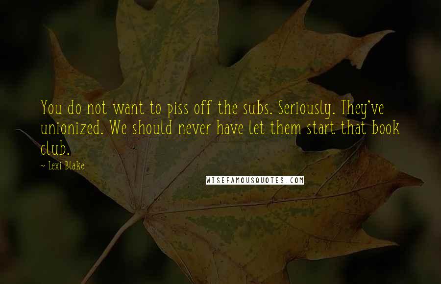 Lexi Blake Quotes: You do not want to piss off the subs. Seriously. They've unionized. We should never have let them start that book club.