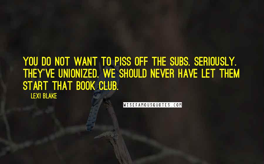 Lexi Blake Quotes: You do not want to piss off the subs. Seriously. They've unionized. We should never have let them start that book club.