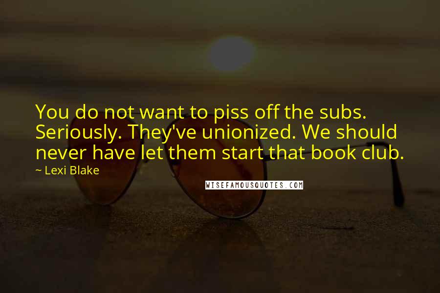Lexi Blake Quotes: You do not want to piss off the subs. Seriously. They've unionized. We should never have let them start that book club.