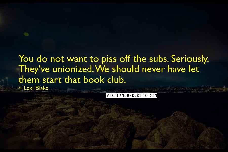 Lexi Blake Quotes: You do not want to piss off the subs. Seriously. They've unionized. We should never have let them start that book club.