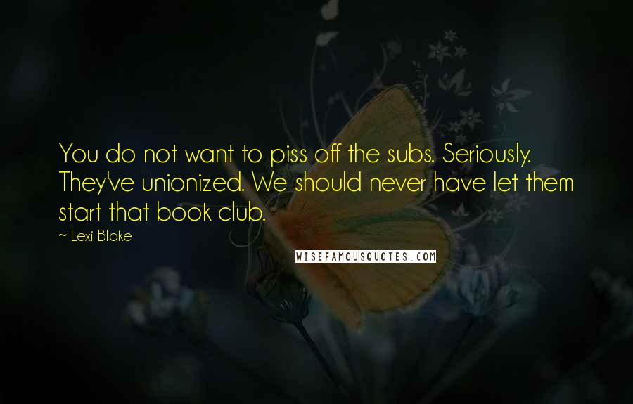 Lexi Blake Quotes: You do not want to piss off the subs. Seriously. They've unionized. We should never have let them start that book club.