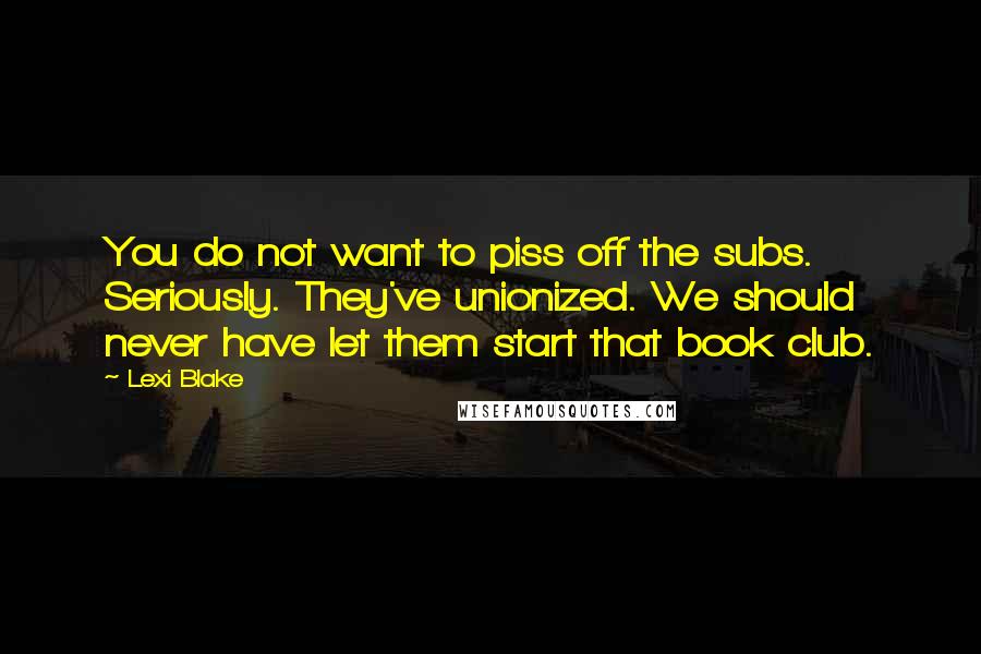 Lexi Blake Quotes: You do not want to piss off the subs. Seriously. They've unionized. We should never have let them start that book club.