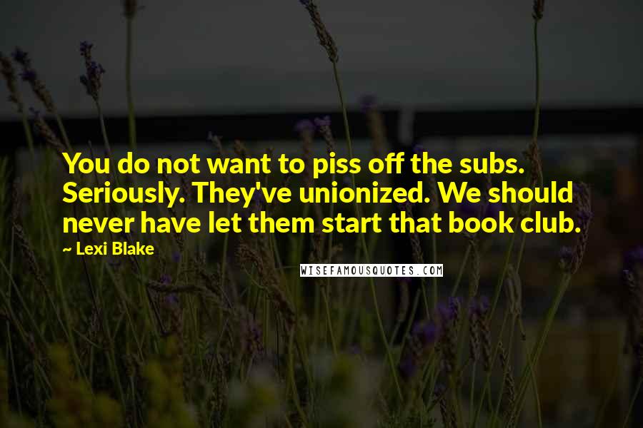 Lexi Blake Quotes: You do not want to piss off the subs. Seriously. They've unionized. We should never have let them start that book club.