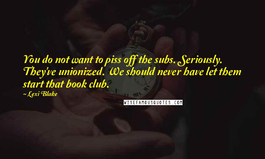 Lexi Blake Quotes: You do not want to piss off the subs. Seriously. They've unionized. We should never have let them start that book club.