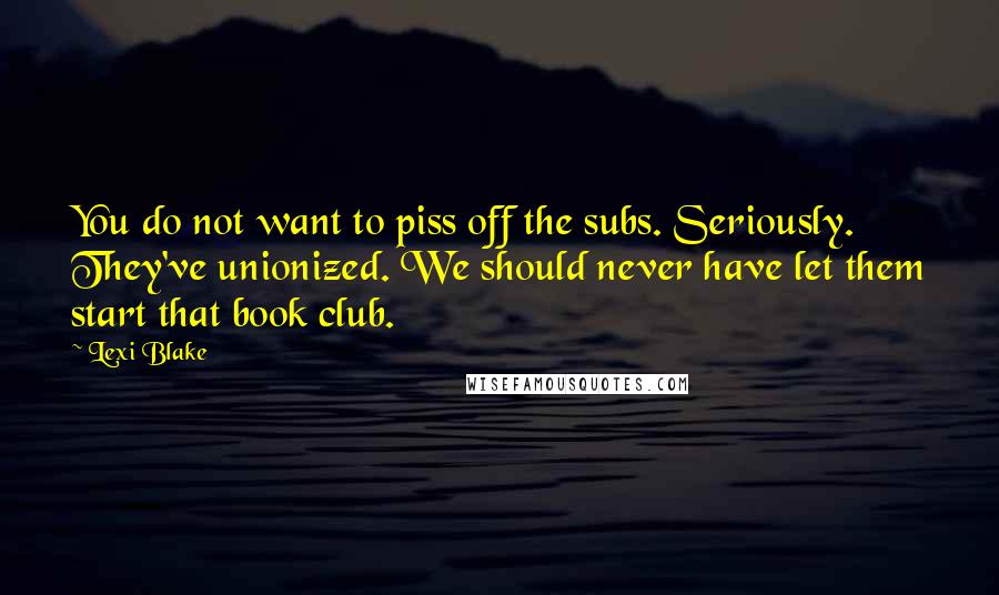 Lexi Blake Quotes: You do not want to piss off the subs. Seriously. They've unionized. We should never have let them start that book club.