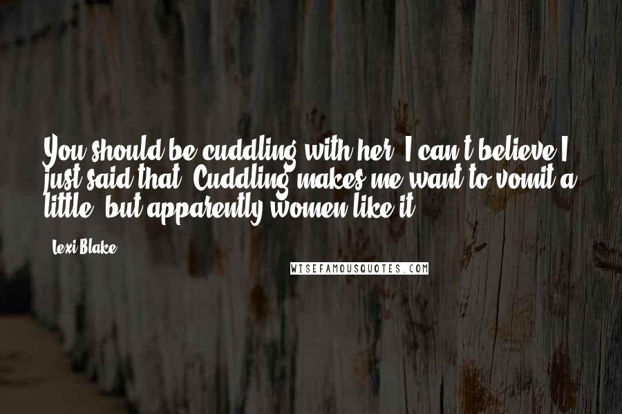 Lexi Blake Quotes: You should be cuddling with her. I can't believe I just said that. Cuddling makes me want to vomit a little, but apparently women like it.