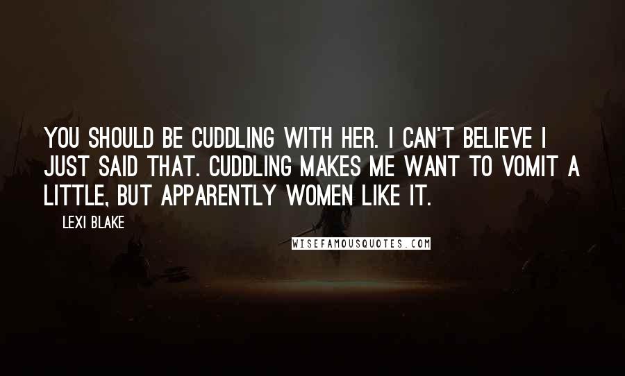 Lexi Blake Quotes: You should be cuddling with her. I can't believe I just said that. Cuddling makes me want to vomit a little, but apparently women like it.