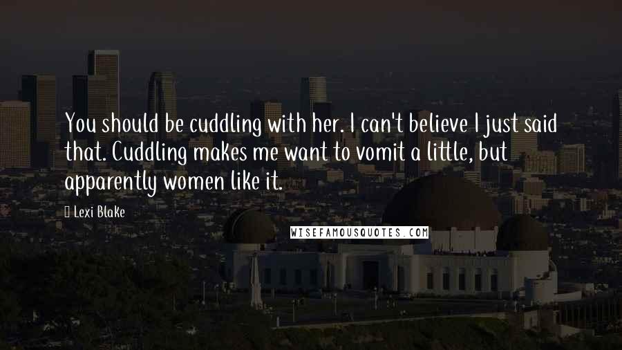 Lexi Blake Quotes: You should be cuddling with her. I can't believe I just said that. Cuddling makes me want to vomit a little, but apparently women like it.