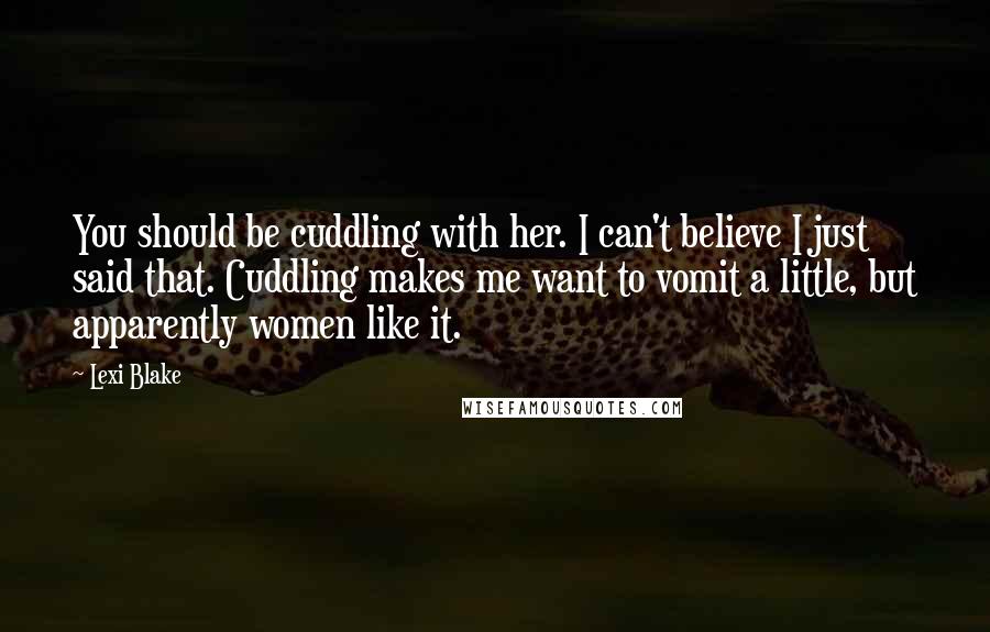 Lexi Blake Quotes: You should be cuddling with her. I can't believe I just said that. Cuddling makes me want to vomit a little, but apparently women like it.