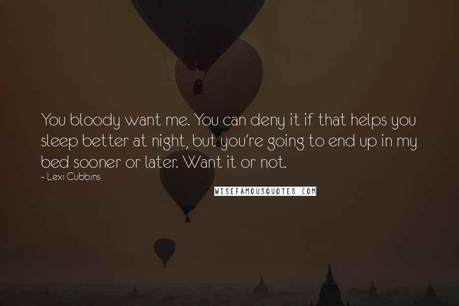 Lexi Cubbins Quotes: You bloody want me. You can deny it if that helps you sleep better at night, but you're going to end up in my bed sooner or later. Want it or not.