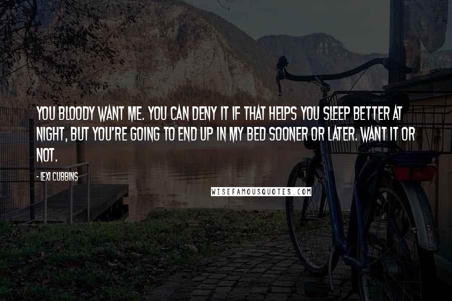 Lexi Cubbins Quotes: You bloody want me. You can deny it if that helps you sleep better at night, but you're going to end up in my bed sooner or later. Want it or not.