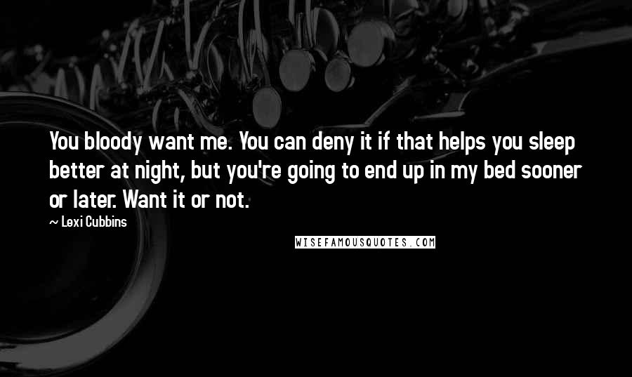 Lexi Cubbins Quotes: You bloody want me. You can deny it if that helps you sleep better at night, but you're going to end up in my bed sooner or later. Want it or not.