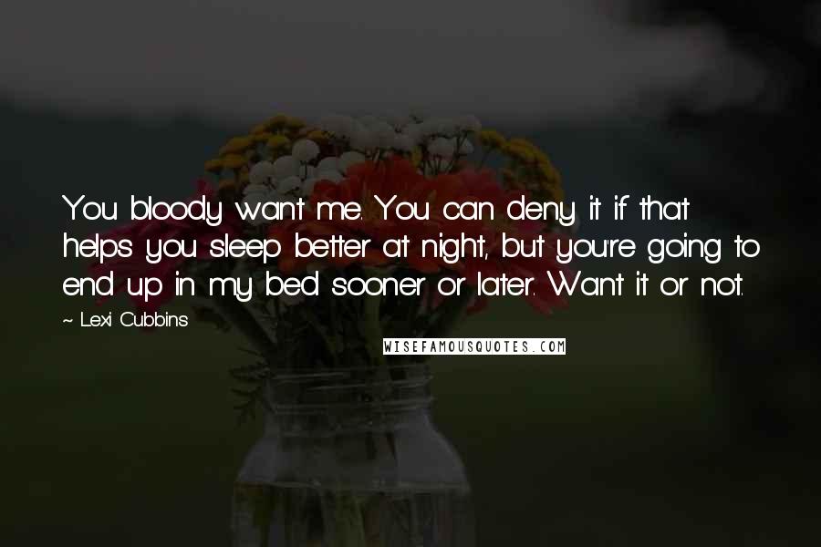 Lexi Cubbins Quotes: You bloody want me. You can deny it if that helps you sleep better at night, but you're going to end up in my bed sooner or later. Want it or not.