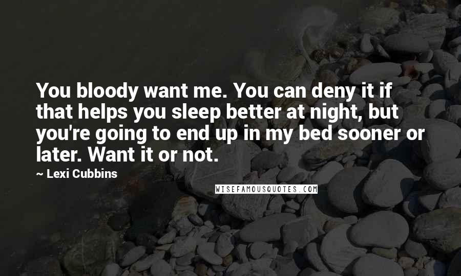 Lexi Cubbins Quotes: You bloody want me. You can deny it if that helps you sleep better at night, but you're going to end up in my bed sooner or later. Want it or not.